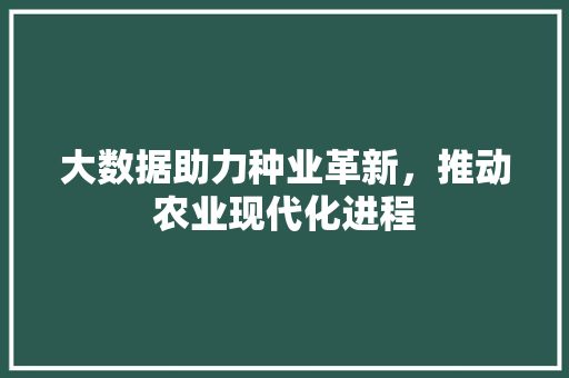 大数据助力种业革新，推动农业现代化进程