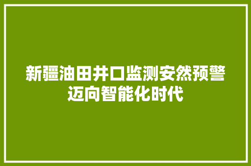 新疆油田井口监测安然预警迈向智能化时代