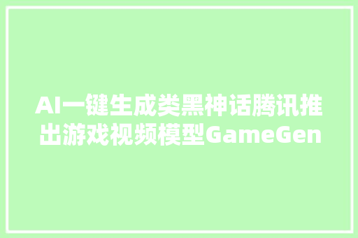 AI一键生成类黑神话腾讯推出游戏视频模型GameGenO