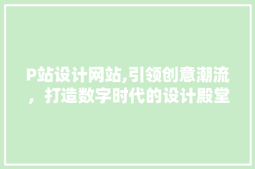 P站设计网站,引领创意潮流，打造数字时代的设计殿堂