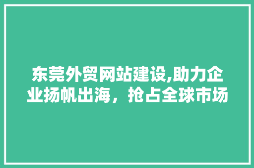 东莞外贸网站建设,助力企业扬帆出海，抢占全球市场先机