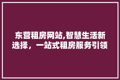 东营租房网站,智慧生活新选择，一站式租房服务引领潮流