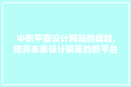 中职平面设计网站的崛起,培养未来设计精英的新平台