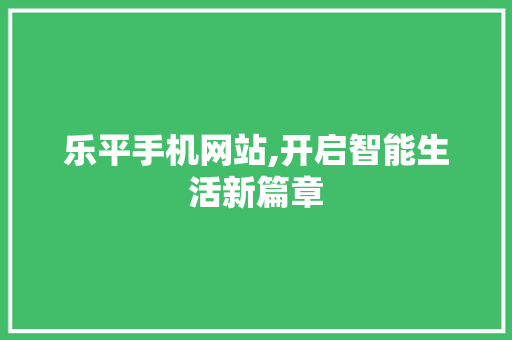 乐平手机网站,开启智能生活新篇章