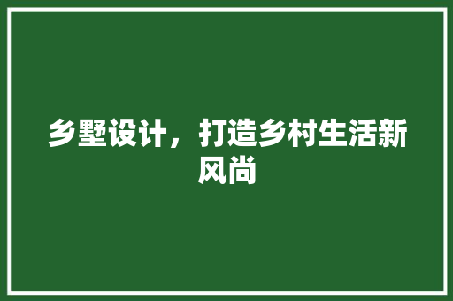 乡墅设计，打造乡村生活新风尚
