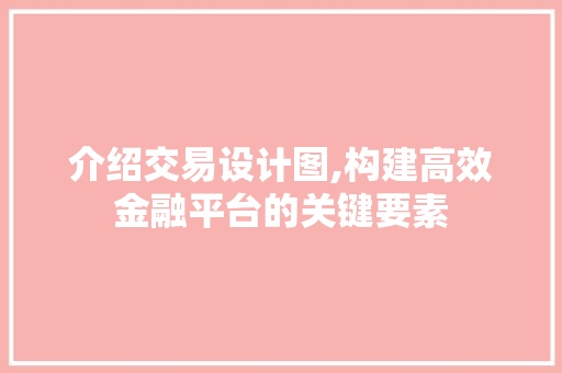 介绍交易设计图,构建高效金融平台的关键要素