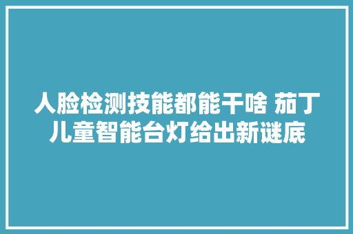 人脸检测技能都能干啥 茄丁儿童智能台灯给出新谜底