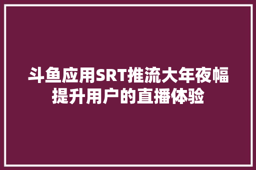 斗鱼应用SRT推流大年夜幅提升用户的直播体验