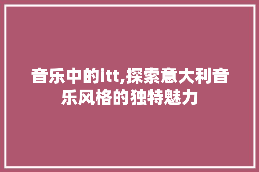 音乐中的itt,探索意大利音乐风格的独特魅力
