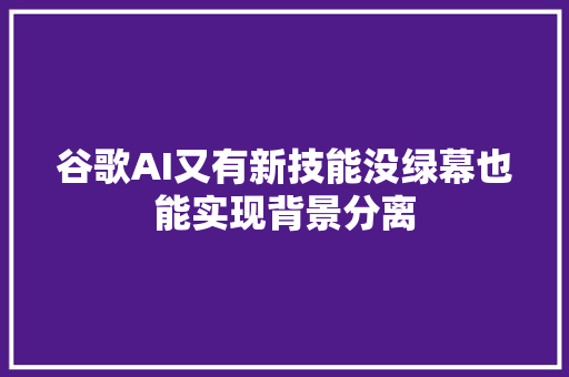 谷歌AI又有新技能没绿幕也能实现背景分离