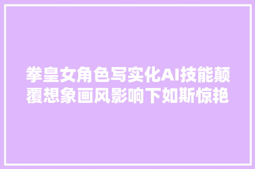 拳皇女角色写实化AI技能颠覆想象画风影响下如斯惊艳