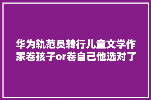华为轨范员转行儿童文学作家卷孩子or卷自己他选对了吗