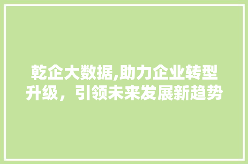 乾企大数据,助力企业转型升级，引领未来发展新趋势