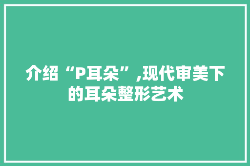 介绍“P耳朵”,现代审美下的耳朵整形艺术