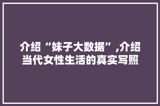 介绍“妹子大数据”,介绍当代女性生活的真实写照
