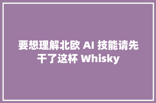 要想理解北欧 AI 技能请先干了这杯 Whisky