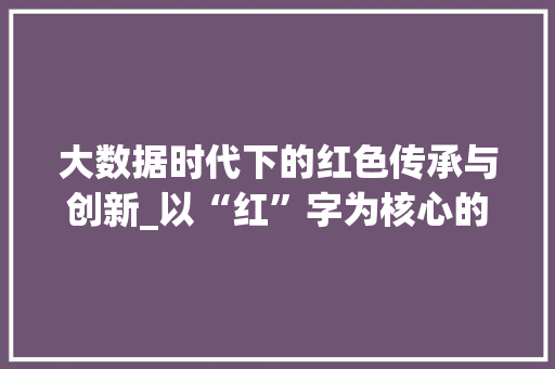 大数据时代下的红色传承与创新_以“红”字为核心的数据解读