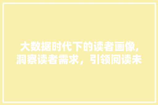 大数据时代下的读者画像,洞察读者需求，引领阅读未来