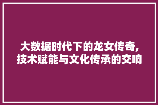 大数据时代下的龙女传奇,技术赋能与文化传承的交响曲