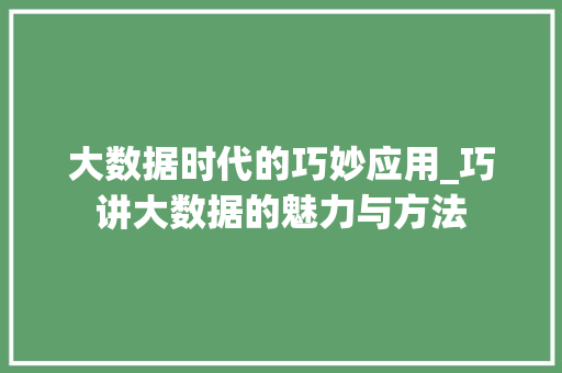 大数据时代的巧妙应用_巧讲大数据的魅力与方法