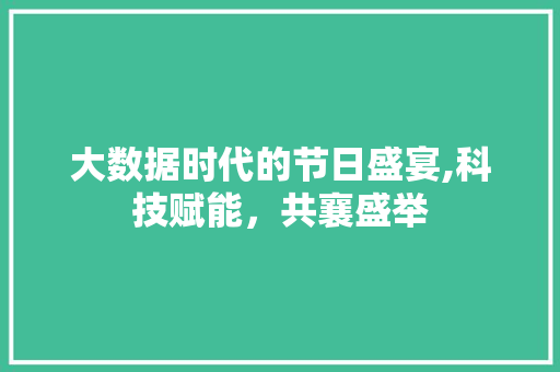 大数据时代的节日盛宴,科技赋能，共襄盛举