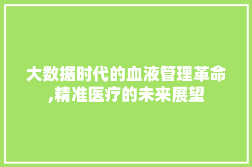大数据时代的血液管理革命,精准医疗的未来展望