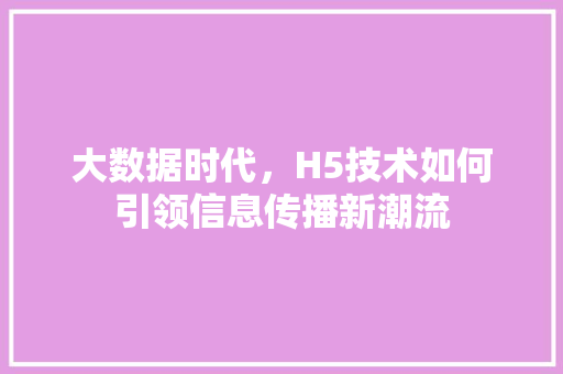大数据时代，H5技术如何引领信息传播新潮流