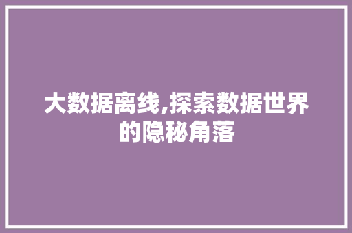大数据离线,探索数据世界的隐秘角落