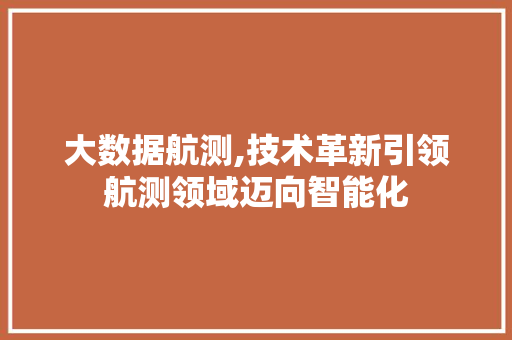 大数据航测,技术革新引领航测领域迈向智能化