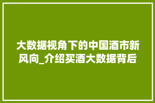 大数据视角下的中国酒市新风向_介绍买酒大数据背后的消费秘密