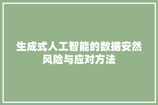 生成式人工智能的数据安然风险与应对方法
