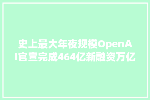 史上最大年夜规模OpenAI官宣完成464亿新融资万亿 AI 独角兽出身｜钛媒体AGI