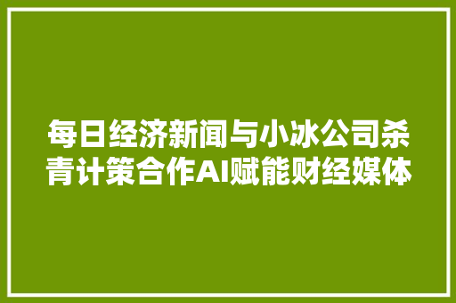 每日经济新闻与小冰公司杀青计策合作AI赋能财经媒体转型进级