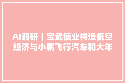 AI调研｜宝武镁业构造低空经济与小鹏飞行汽车和大年夜疆均有合作