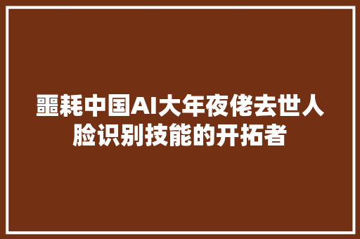 噩耗中国AI大年夜佬去世人脸识别技能的开拓者