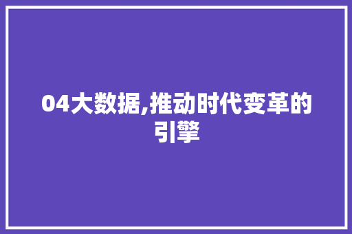 04大数据,推动时代变革的引擎