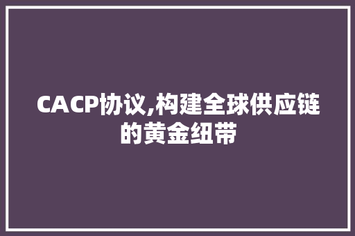 CACP协议,构建全球供应链的黄金纽带