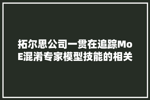 拓尔思公司一贯在追踪MoE混淆专家模型技能的相关进展