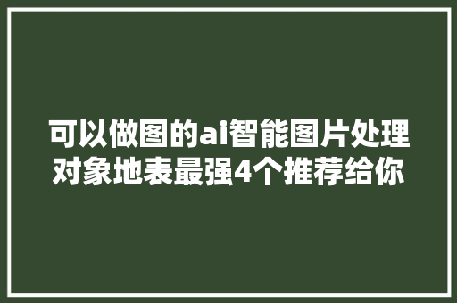 可以做图的ai智能图片处理对象地表最强4个推荐给你