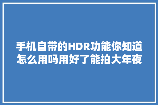 手机自带的HDR功能你知道怎么用吗用好了能拍大年夜片