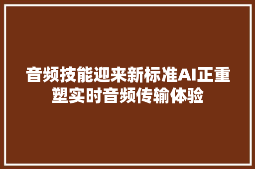 音频技能迎来新标准AI正重塑实时音频传输体验