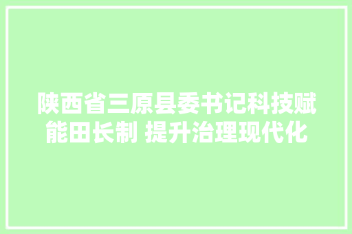 陕西省三原县委书记科技赋能田长制 提升治理现代化 陕西省三原县委书记科技赋能田长制 提升治理现代化