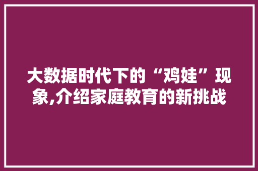 大数据时代下的“鸡娃”现象,介绍家庭教育的新挑战