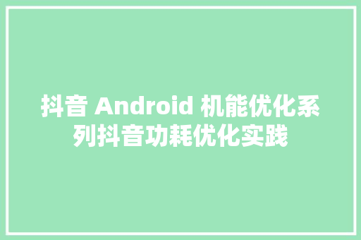 抖音 Android 机能优化系列抖音功耗优化实践