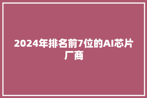 2024年排名前7位的AI芯片厂商