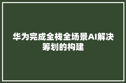 华为完成全栈全场景AI解决筹划的构建