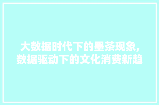大数据时代下的墨茶现象,数据驱动下的文化消费新趋势