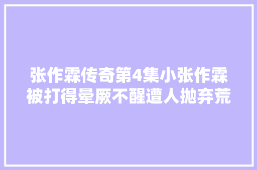 张作霖传奇第4集小张作霖被打得晕厥不醒遭人抛弃荒野