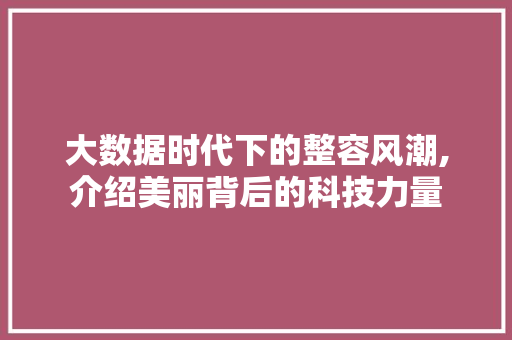 大数据时代下的整容风潮,介绍美丽背后的科技力量