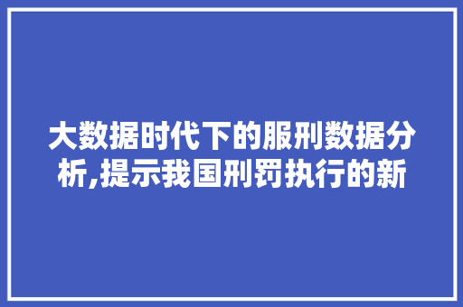 大数据时代下的服刑数据分析,提示我国刑罚执行的新趋势